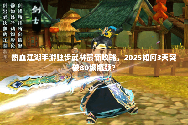 热血江湖手游独步武林最新攻略,2025如何3天突破80级瓶颈? 热血江湖手游独步武林最新攻略,2025如何3天突破80级瓶颈?