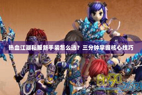 热血江湖私服新手装怎么选?三分钟掌握核心技巧 热血江湖私服新手装怎么选?三分钟掌握核心技巧