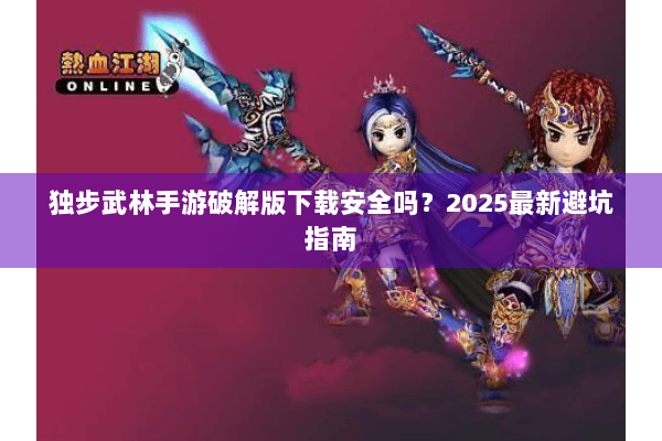 独步武林手游破解版下载安全吗?2025最新避坑指南 独步武林手游破解版下载安全吗?2025最新避坑指南