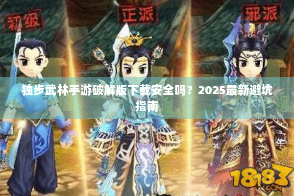独步武林手游破解版下载安全吗?2025最新避坑指南 独步武林手游破解版下载安全吗?2025最新避坑指南