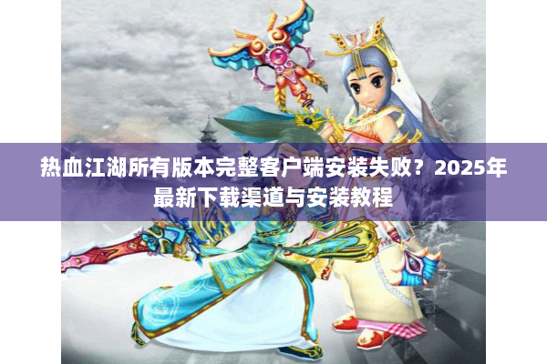 热血江湖所有版本完整客户端安装失败?2025年最新下载渠道与安装教程 热血江湖所有版本完整客户端安装失败?2025年最新下载渠道与安装教程