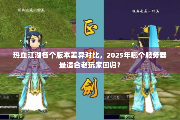 热血江湖各个版本差异对比，2025年哪个服务器最适合老玩家回归？