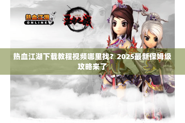 热血江湖下载教程视频哪里找？2025最新保姆级攻略来了