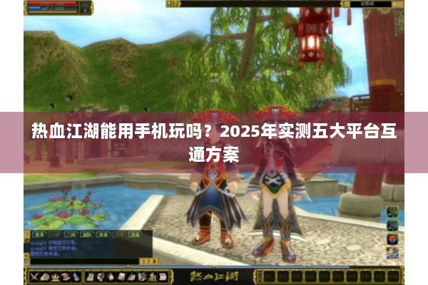 热血江湖能用手机玩吗？2025年实测五大平台互通方案