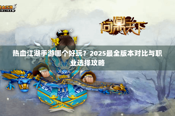 热血江湖手游哪个好玩?2025最全版本对比与职业选择攻略 热血江湖手游哪个好玩?2025最全版本对比与职业选择攻略