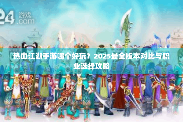 热血江湖手游哪个好玩?2025最全版本对比与职业选择攻略 热血江湖手游哪个好玩?2025最全版本对比与职业选择攻略