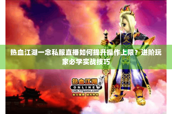 热血江湖一念私服直播如何提升操作上限？进阶玩家必学实战技巧