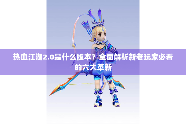 热血江湖2.0是什么版本?全面解析新老玩家必看的六大革新 热血江湖2.0是什么版本?全面解析新老玩家必看的六大革新