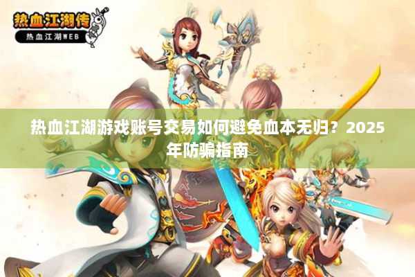 热血江湖游戏账号交易如何避免血本无归?2025年防骗指南 热血江湖游戏账号交易如何避免血本无归?2025年防骗指南