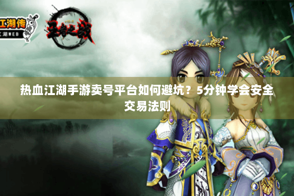 热血江湖手游卖号平台如何避坑?5分钟学会安全交易法则 热血江湖手游卖号平台如何避坑?5分钟学会安全交易法则