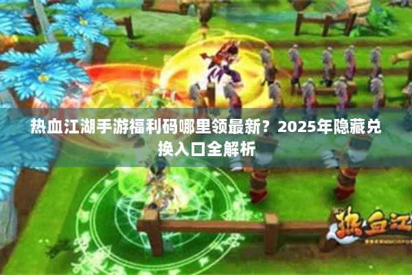 热血江湖手游福利码哪里领最新?2025年隐藏兑换入口全解析 热血江湖手游福利码哪里领最新?2025年隐藏兑换入口全解析