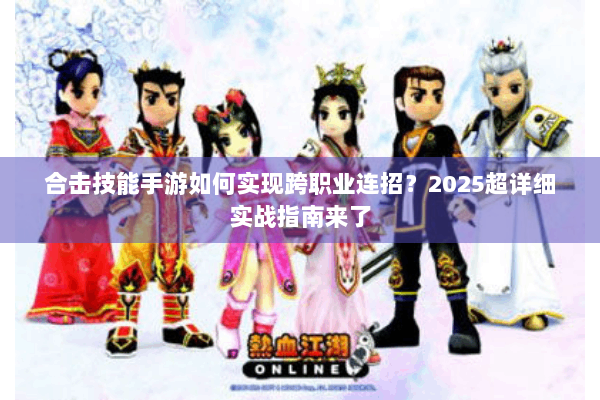 合击技能手游如何实现跨职业连招?2025超详细实战指南来了 合击技能手游如何实现跨职业连招?2025超详细实战指南来了