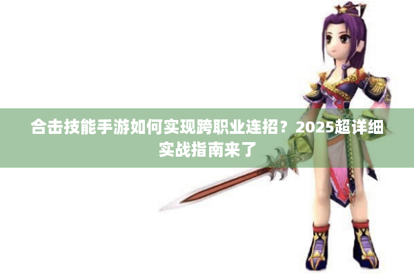 合击技能手游如何实现跨职业连招?2025超详细实战指南来了 合击技能手游如何实现跨职业连招?2025超详细实战指南来了
