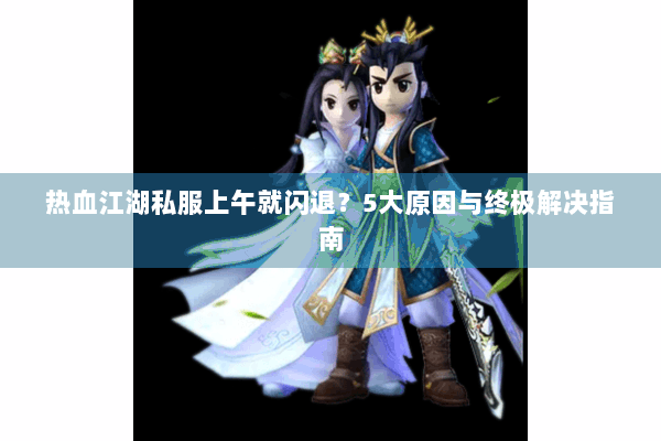 热血江湖私服上午就闪退?5大原因与终极解决指南 热血江湖私服上午就闪退?5大原因与终极解决指南