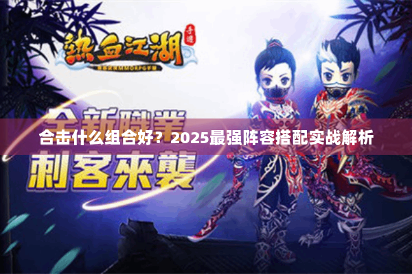 合击什么组合好？2025最强阵容搭配实战解析