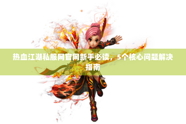 热血江湖私服网官网新手必读,5个核心问题解决指南 热血江湖私服网官网新手必读,5个核心问题解决指南