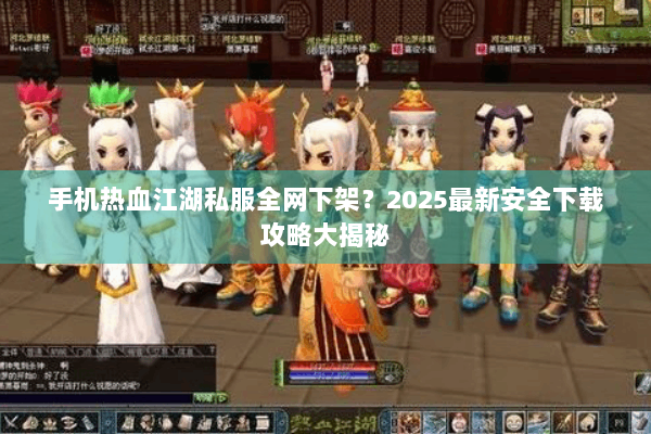 手机热血江湖私服全网下架?2025最新安全下载攻略大揭秘 手机热血江湖私服全网下架?2025最新安全下载攻略大揭秘