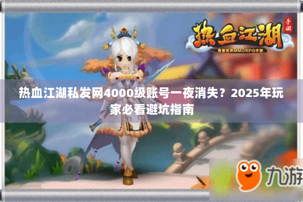 热血江湖私发网4000级账号一夜消失？2025年玩家必看避坑指南