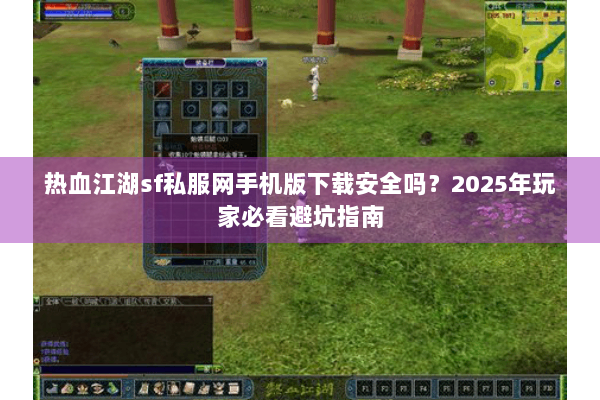 热血江湖sf私服网手机版下载安全吗？2025年玩家必看避坑指南