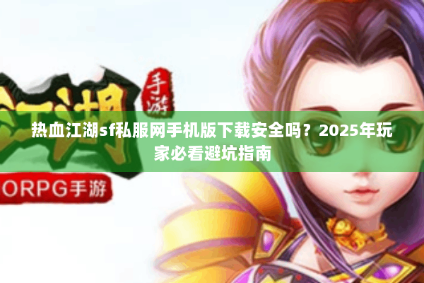 热血江湖sf私服网手机版下载安全吗？2025年玩家必看避坑指南