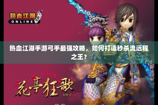 热血江湖手游弓手最强攻略，如何打造秒杀流远程之王？