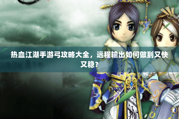 热血江湖手游弓攻略大全,远程输出如何做到又快又稳? 热血江湖手游弓攻略大全,远程输出如何做到又快又稳?