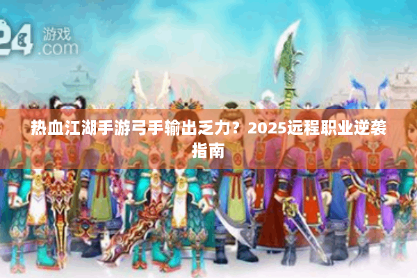 热血江湖手游弓手输出乏力？2025远程职业逆袭指南