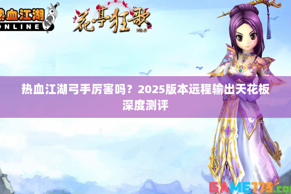 热血江湖弓手厉害吗？2025版本远程输出天花板深度测评