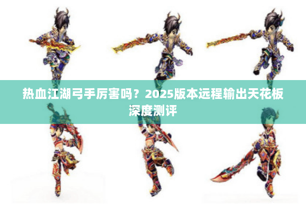 热血江湖弓手厉害吗?2025版本远程输出天花板深度测评 热血江湖弓手厉害吗?2025版本远程输出天花板深度测评