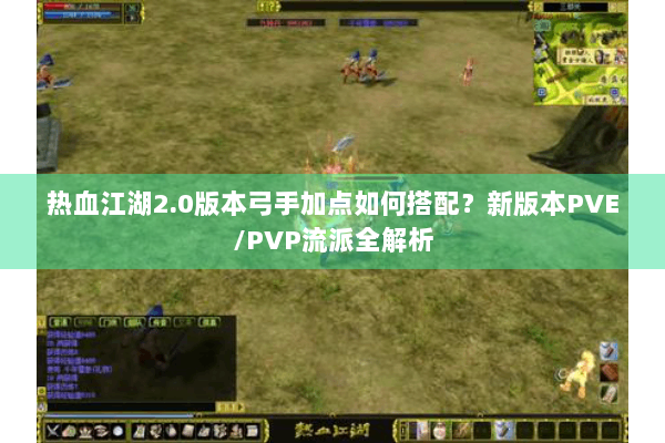 热血江湖2.0版本弓手加点如何搭配?新版本PVE/PVP流派全解析 热血江湖2.0版本弓手加点如何搭配?新版本PVE/PVP流派全解析