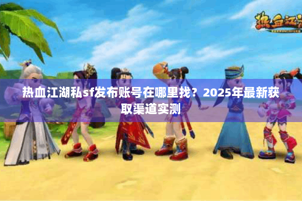 热血江湖私sf发布账号在哪里找?2025年最新获取渠道实测 热血江湖私sf发布账号在哪里找?2025年最新获取渠道实测