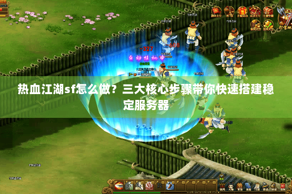 热血江湖sf怎么做？三大核心步骤带你快速搭建稳定服务器