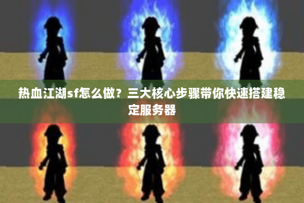 热血江湖sf怎么做？三大核心步骤带你快速搭建稳定服务器