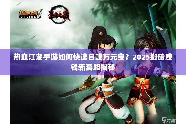 热血江湖手游如何快速日赚万元宝？2025搬砖赚钱新套路揭秘