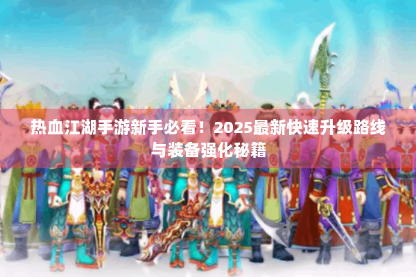 热血江湖手游新手必看!2025最新快速升级路线与装备强化秘籍 热血江湖手游新手必看!2025最新快速升级路线与装备强化秘籍