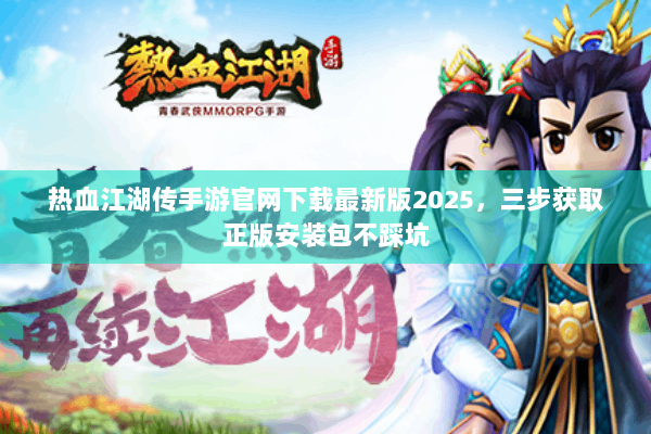 热血江湖传手游官网下载最新版2025，三步获取正版安装包不踩坑