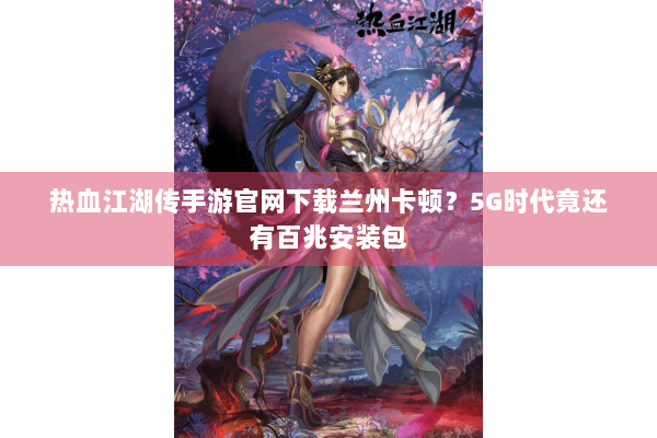 热血江湖传手游官网下载兰州卡顿?5G时代竟还有百兆安装包 热血江湖传手游官网下载兰州卡顿?5G时代竟还有百兆安装包