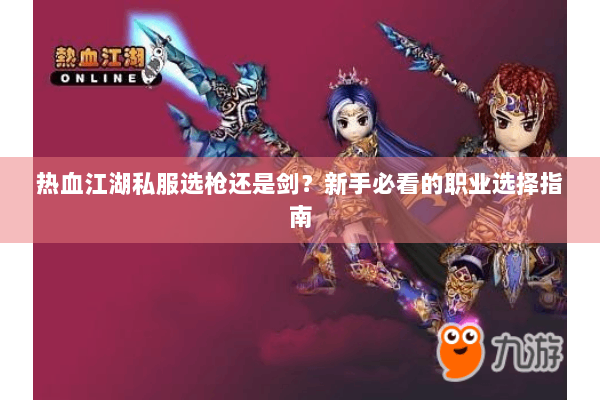 热血江湖私服选枪还是剑?新手必看的职业选择指南 热血江湖私服选枪还是剑?新手必看的职业选择指南