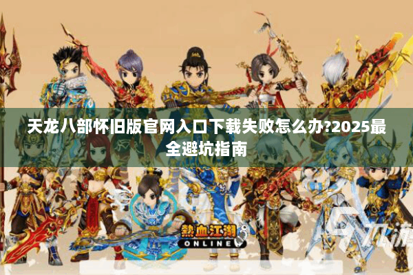 天龙八部怀旧版官网入口下载失败怎么办?2025最全避坑指南 天龙八部怀旧版官网入口下载失败怎么办?2025最全避坑指南