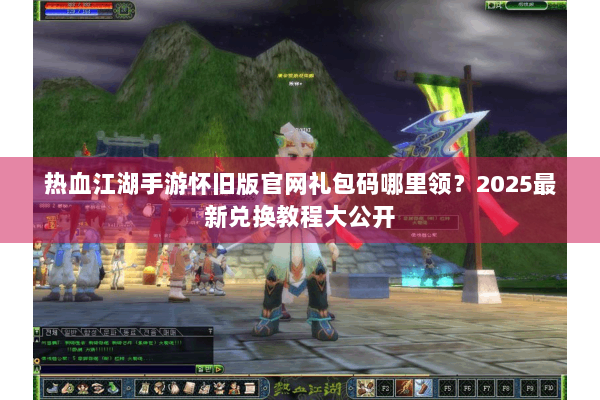 热血江湖手游怀旧版官网礼包码哪里领？2025最新兑换教程大公开