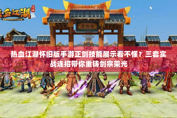 热血江湖怀旧版手游正剑技能展示看不懂?三套实战连招带你重铸剑宗荣光 热血江湖怀旧版手游正剑技能展示看不懂?三套实战连招带你重铸剑宗荣光