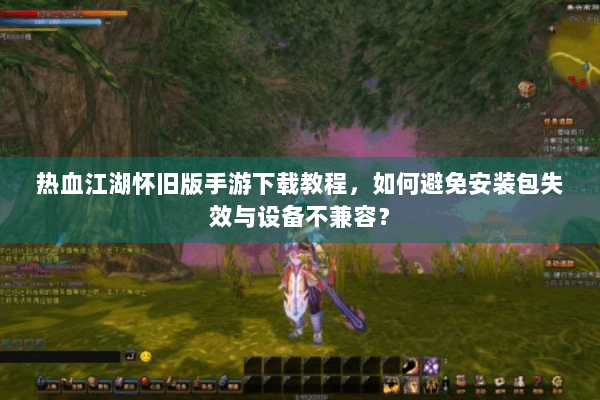 热血江湖怀旧版手游下载教程，如何避免安装包失效与设备不兼容？