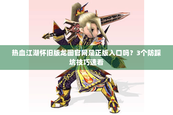 热血江湖怀旧版龙图官网是正版入口吗?3个防踩坑技巧速看 热血江湖怀旧版龙图官网是正版入口吗?3个防踩坑技巧速看