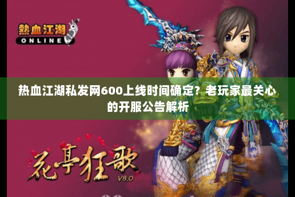 热血江湖私发网600上线时间确定?老玩家最关心的开服公告解析 热血江湖私发网600上线时间确定?老玩家最关心的开服公告解析