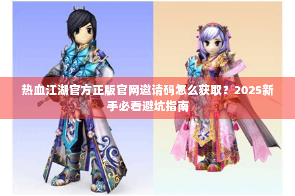 热血江湖官方正版官网邀请码怎么获取？2025新手必看避坑指南