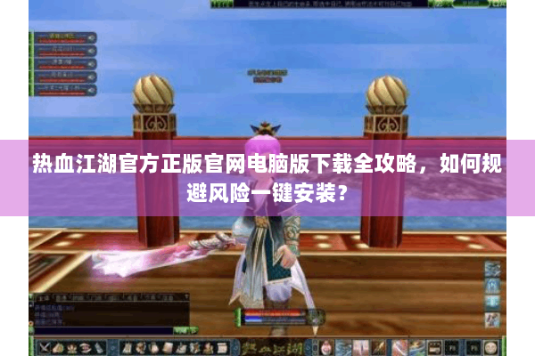 热血江湖官方正版官网电脑版下载全攻略，如何规避风险一键安装？
