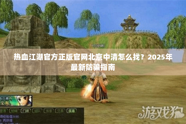 热血江湖官方正版官网北京中清怎么找？2025年最新防骗指南