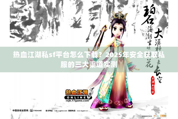 热血江湖私sf平台怎么下载?2025年安全获取私服的三大渠道实测 热血江湖私sf平台怎么下载?2025年安全获取私服的三大渠道实测