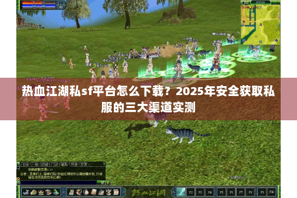 热血江湖私sf平台怎么下载?2025年安全获取私服的三大渠道实测 热血江湖私sf平台怎么下载?2025年安全获取私服的三大渠道实测