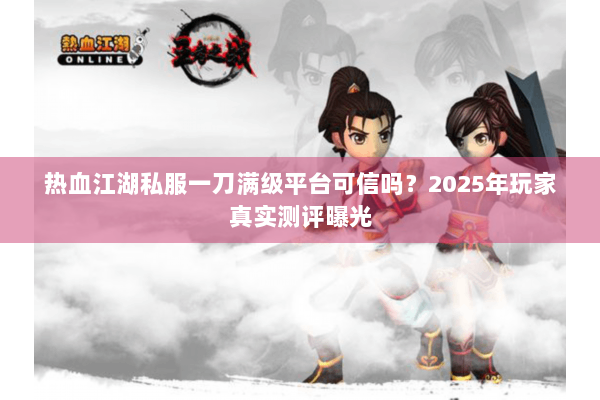 热血江湖私服一刀满级平台可信吗？2025年玩家真实测评曝光